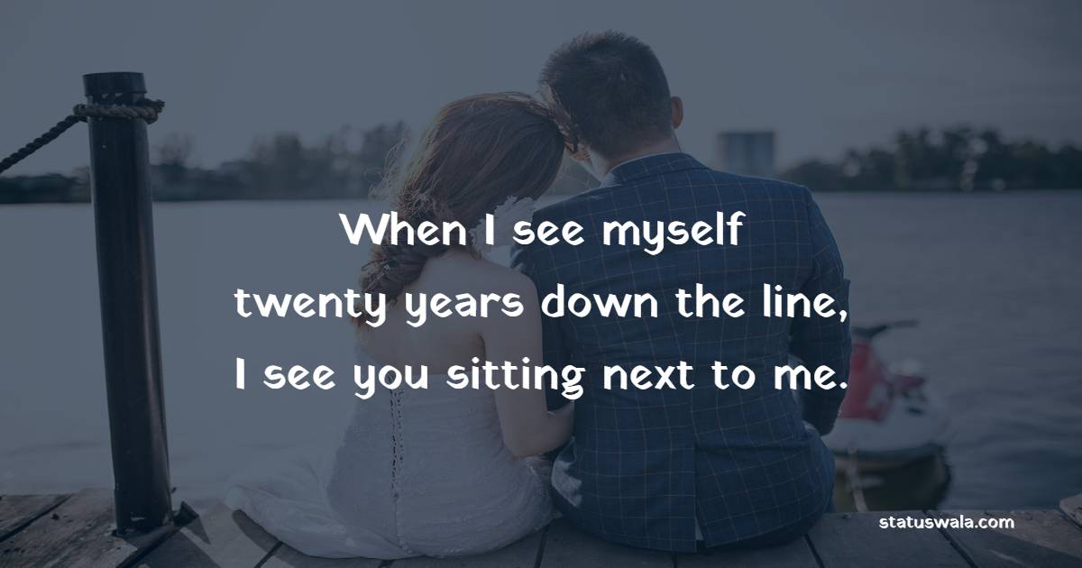 When I see myself twenty years down the line, I see you sitting next to me. - Romantic Messages 