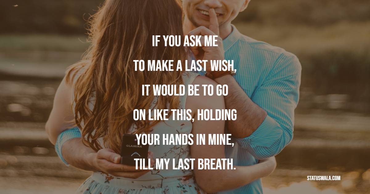 If you ask me to make a last wish, it would be to go on like this, holding your hands in mine, till my last breath. - Romantic Messages 
