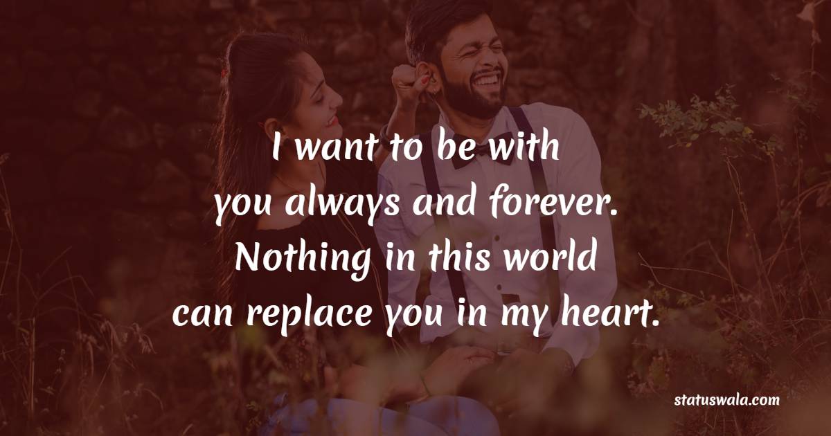 I want to be with you always and forever. Nothing in this world can replace you in my heart. - Romantic Messages 