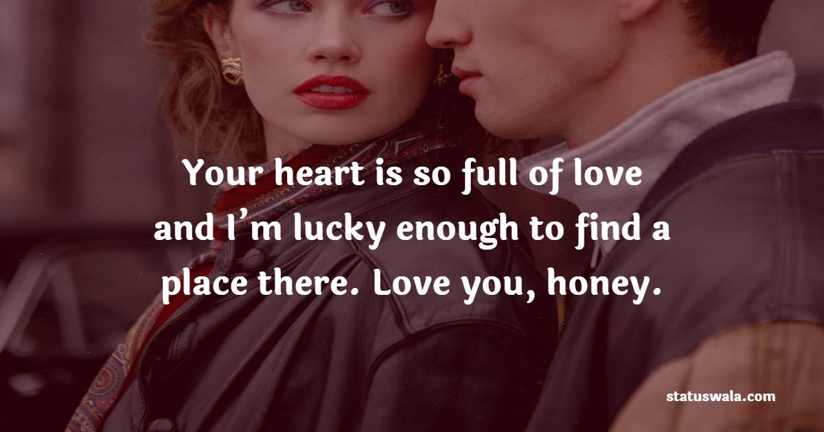 Your heart is so full of love, and I’m lucky enough to find a place there. Love you, honey. - Romantic Messages 