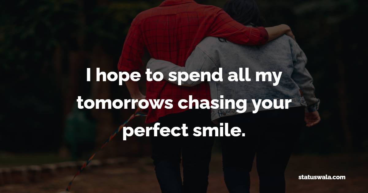I hope to spend all my tomorrows chasing your perfect smile. - Romantic Messages for Her 