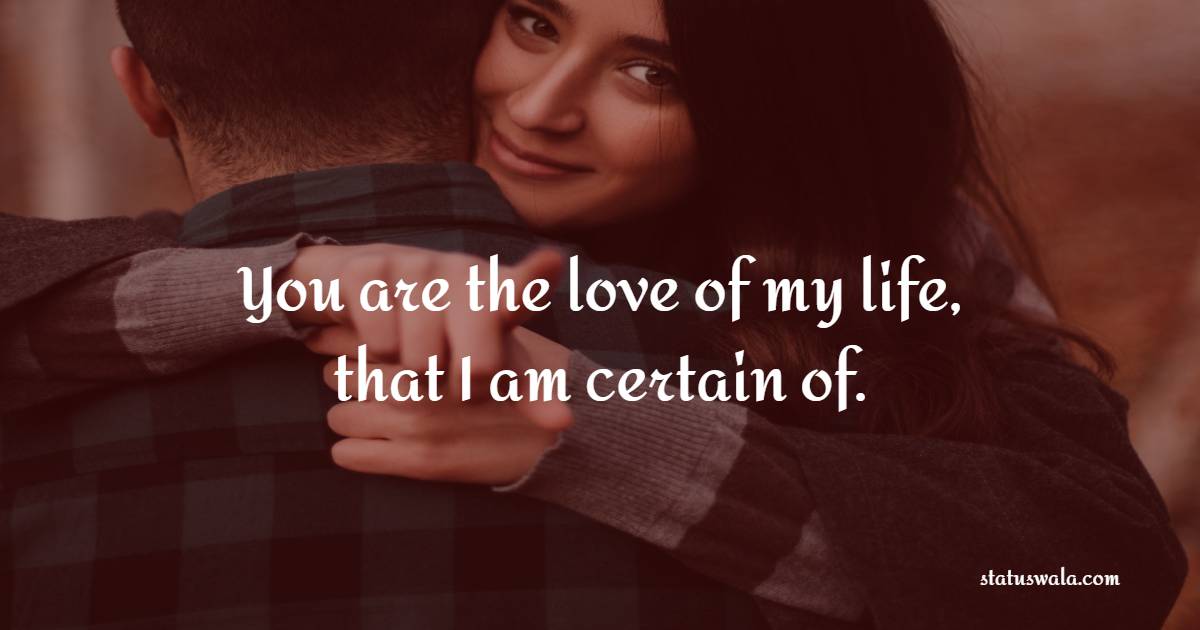 You are the love of my life, that I am certain of. - Romantic Messages for Her 