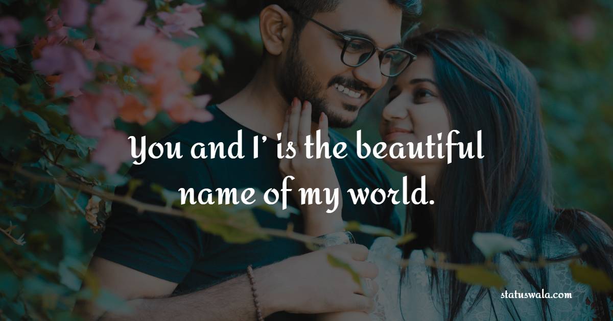 You and I’ is the beautiful name of my world. - Romantic Messages for Her 