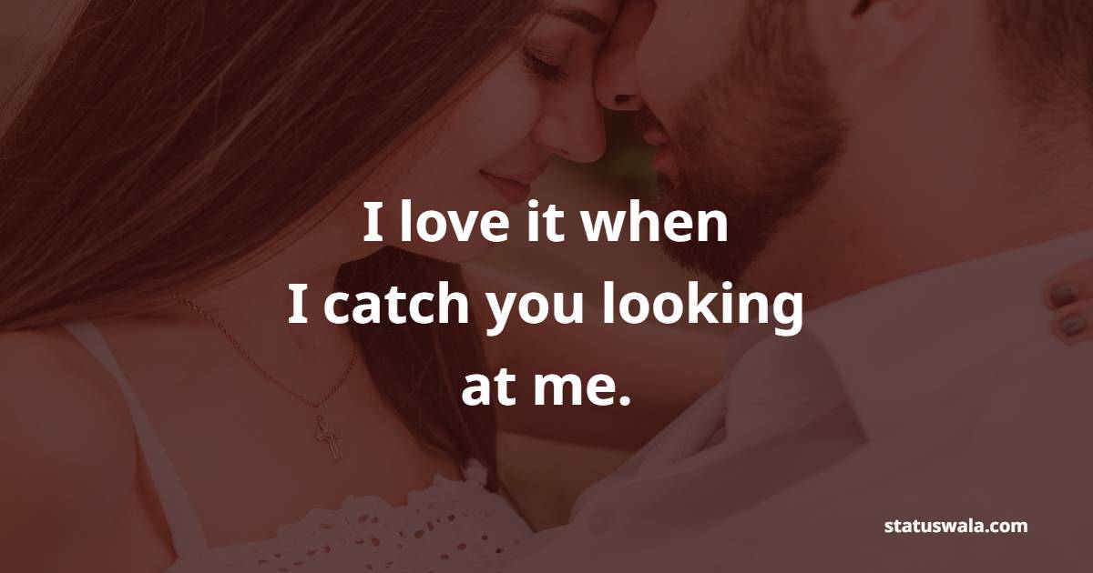 I love it when I catch you looking at me. - Romantic Messages for him 