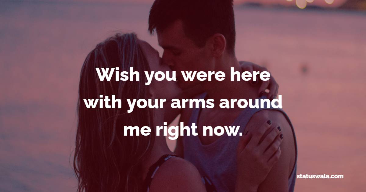 Wish you were here with your arms around me right now. - Romantic Messages for him 