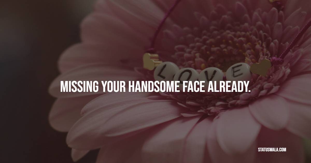 Missing your handsome face already. - Romantic Messages for him 