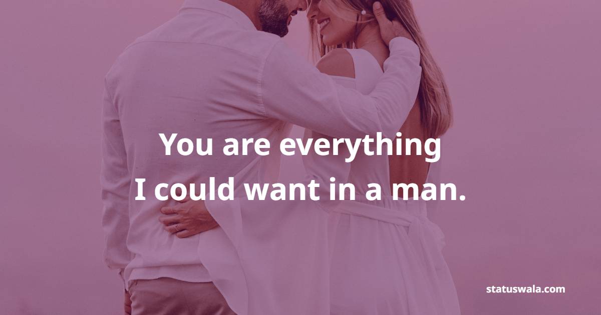 You are everything I could want in a man. - Romantic Messages for him 