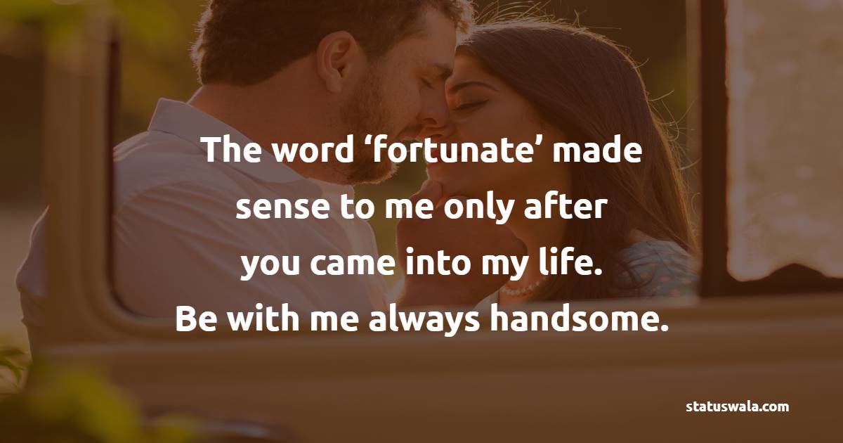 The word ‘fortunate’ made sense to me only after you came into my life. Be with me always handsome. - Romantic Messages for him 